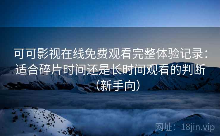 可可影视在线免费观看完整体验记录：适合碎片时间还是长时间观看的判断（新手向）