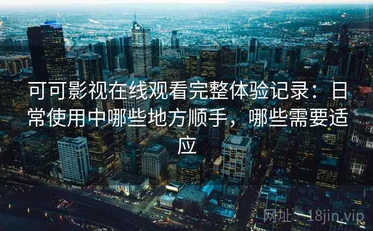 可可影视在线观看完整体验记录：日常使用中哪些地方顺手，哪些需要适应