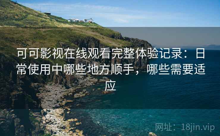 可可影视在线观看完整体验记录：日常使用中哪些地方顺手，哪些需要适应