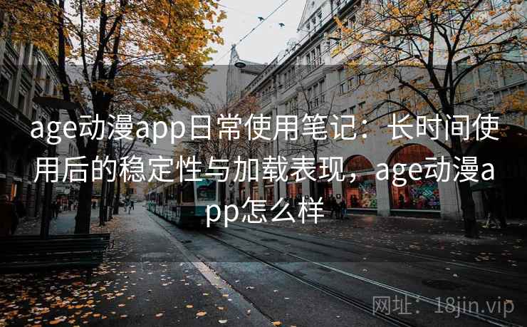 age动漫app日常使用笔记：长时间使用后的稳定性与加载表现，age动漫app怎么样
