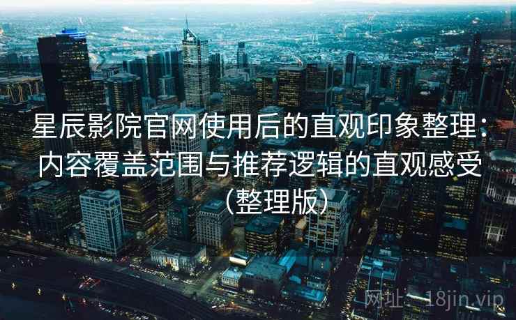 星辰影院官网使用后的直观印象整理：内容覆盖范围与推荐逻辑的直观感受（整理版）