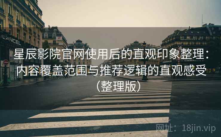 星辰影院官网使用后的直观印象整理：内容覆盖范围与推荐逻辑的直观感受（整理版）