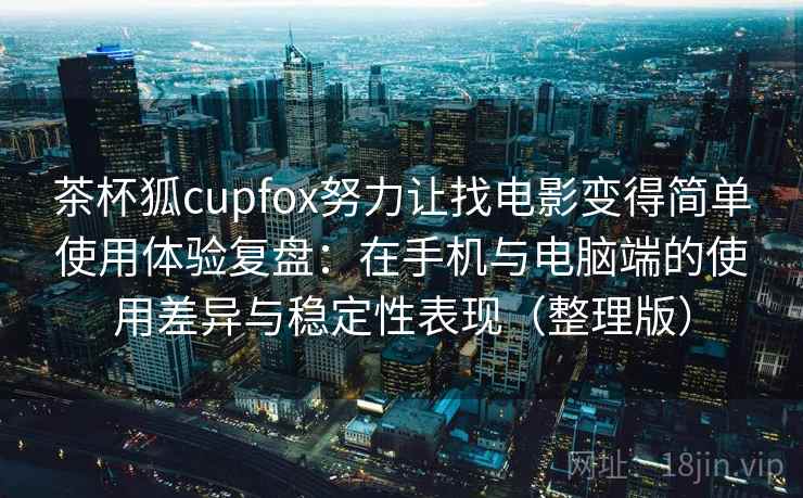 茶杯狐cupfox努力让找电影变得简单使用体验复盘：在手机与电脑端的使用差异与稳定性表现（整理版）