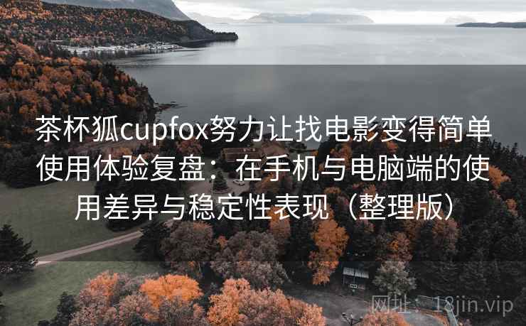 茶杯狐cupfox努力让找电影变得简单使用体验复盘：在手机与电脑端的使用差异与稳定性表现（整理版）