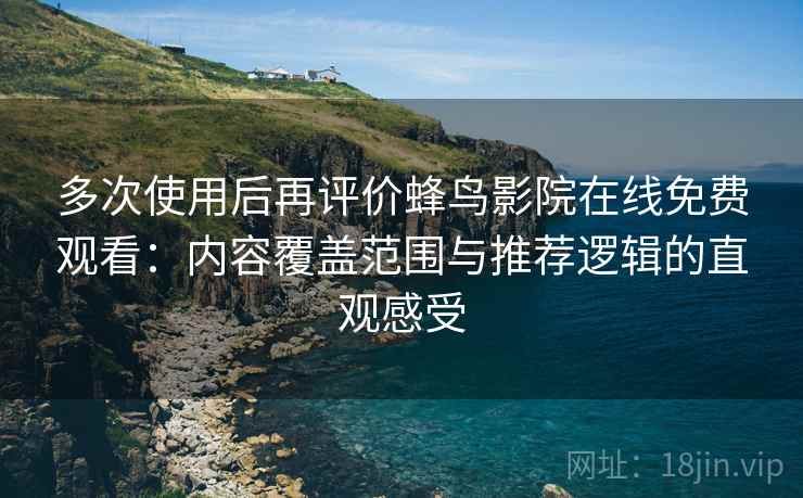 多次使用后再评价蜂鸟影院在线免费观看：内容覆盖范围与推荐逻辑的直观感受
