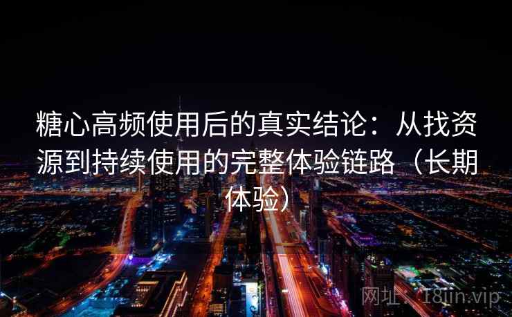 糖心高频使用后的真实结论：从找资源到持续使用的完整体验链路（长期体验）