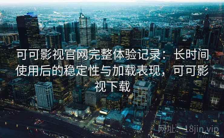 可可影视官网完整体验记录：长时间使用后的稳定性与加载表现，可可影视下载