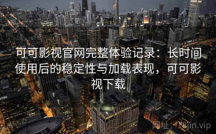 可可影视官网完整体验记录：长时间使用后的稳定性与加载表现，可可影视下载