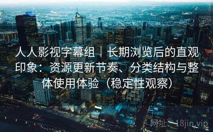 人人影视字幕组｜长期浏览后的直观印象：资源更新节奏、分类结构与整体使用体验（稳定性观察）