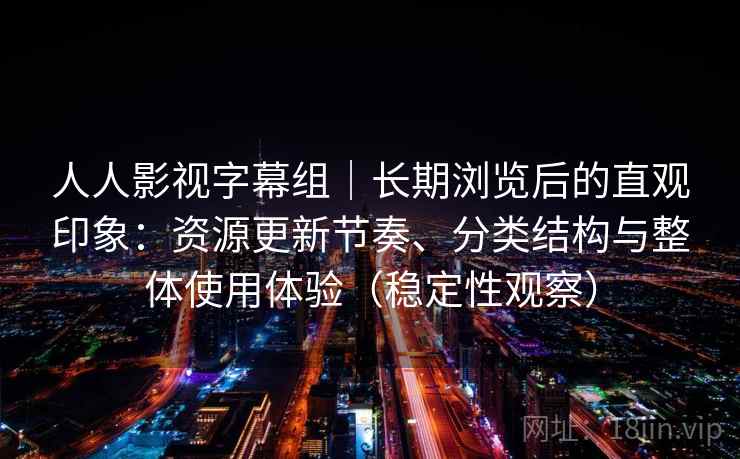 人人影视字幕组｜长期浏览后的直观印象：资源更新节奏、分类结构与整体使用体验（稳定性观察）