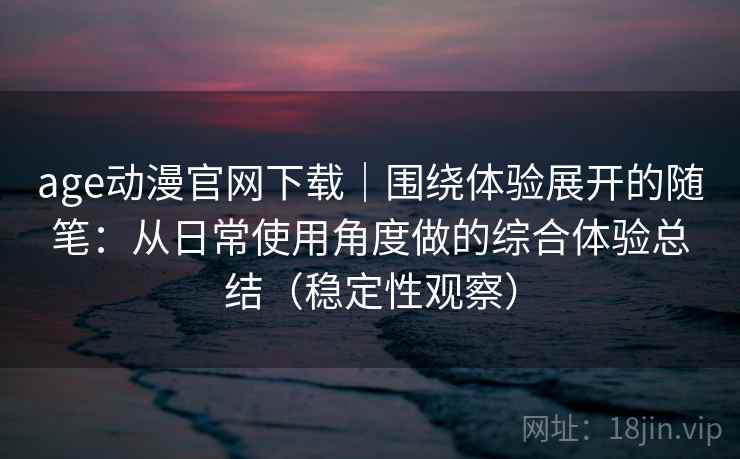 age动漫官网下载｜围绕体验展开的随笔：从日常使用角度做的综合体验总结（稳定性观察）