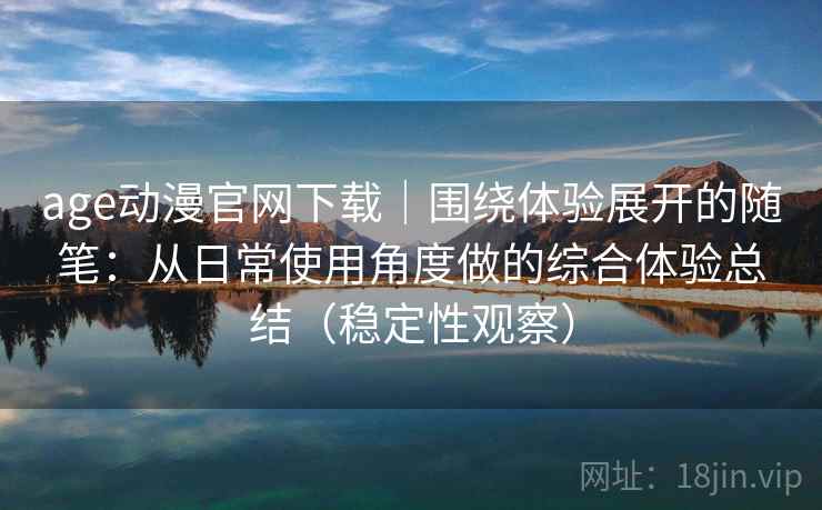 age动漫官网下载｜围绕体验展开的随笔：从日常使用角度做的综合体验总结（稳定性观察）