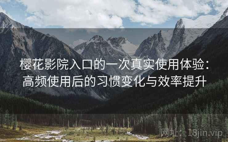 樱花影院入口的一次真实使用体验：高频使用后的习惯变化与效率提升