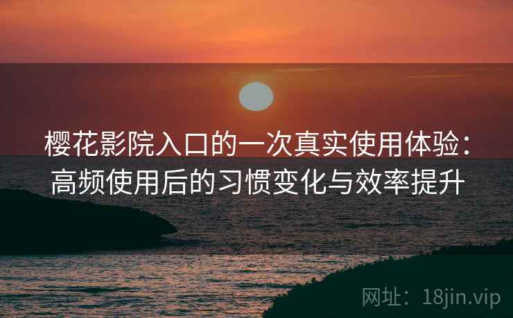 樱花影院入口的一次真实使用体验：高频使用后的习惯变化与效率提升