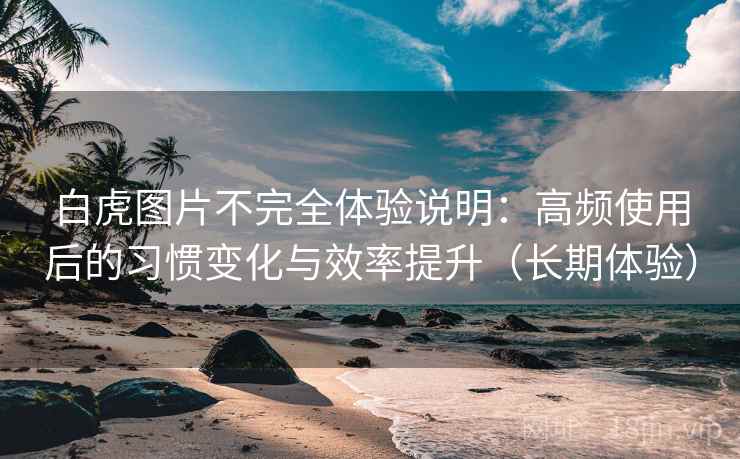 白虎图片不完全体验说明：高频使用后的习惯变化与效率提升（长期体验）