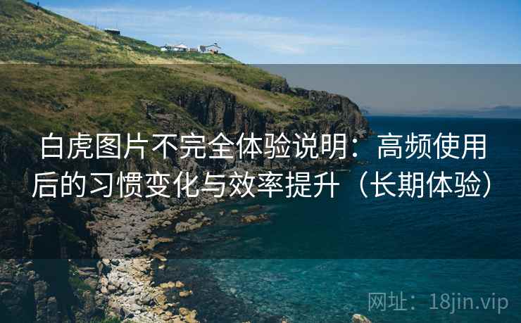 白虎图片不完全体验说明：高频使用后的习惯变化与效率提升（长期体验）