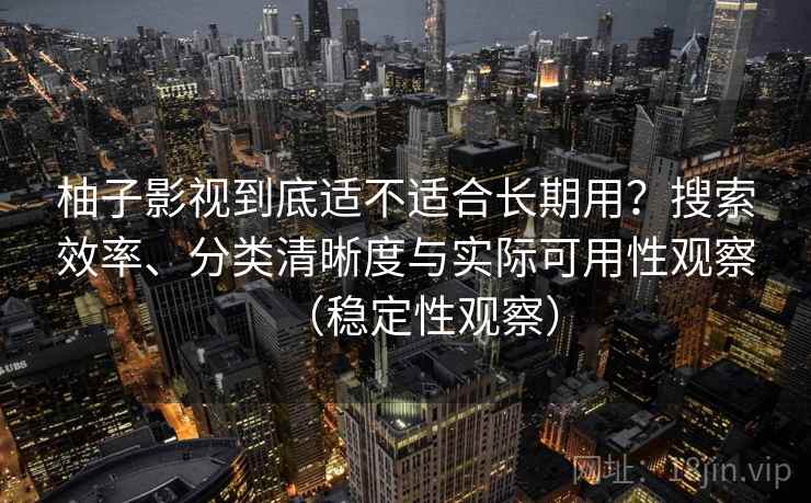 柚子影视到底适不适合长期用？搜索效率、分类清晰度与实际可用性观察（稳定性观察）