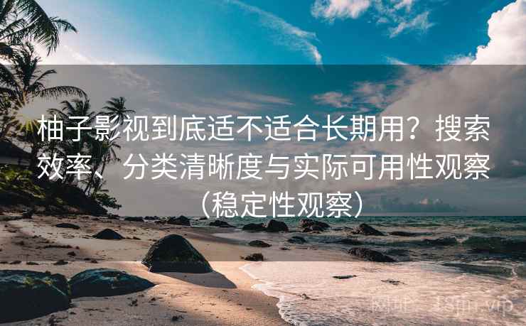 柚子影视到底适不适合长期用？搜索效率、分类清晰度与实际可用性观察（稳定性观察）