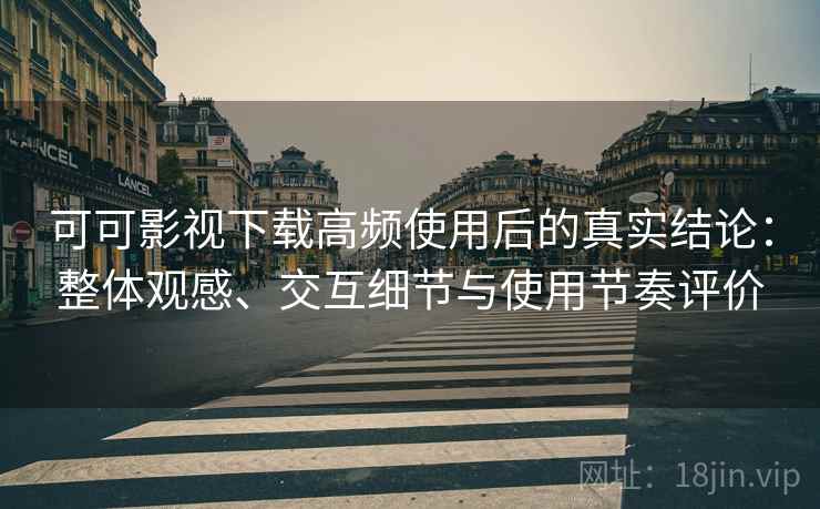 可可影视下载高频使用后的真实结论：整体观感、交互细节与使用节奏评价