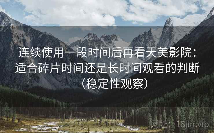 连续使用一段时间后再看天美影院：适合碎片时间还是长时间观看的判断（稳定性观察）