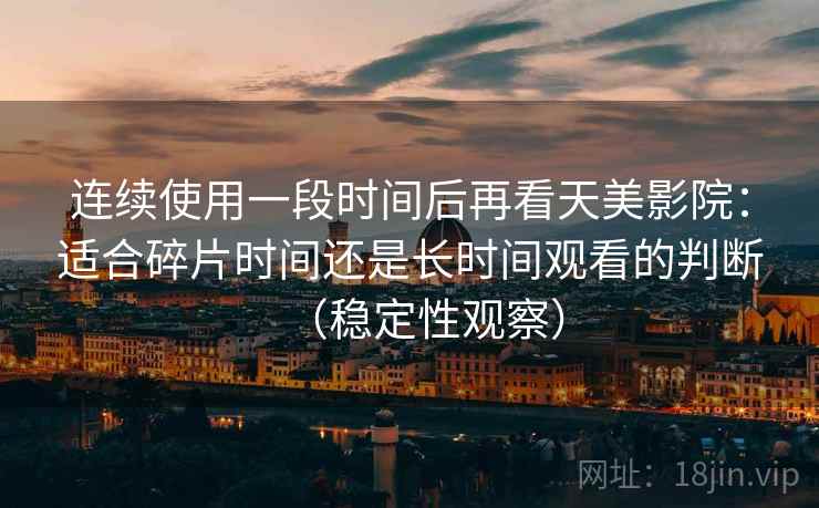 连续使用一段时间后再看天美影院：适合碎片时间还是长时间观看的判断（稳定性观察）
