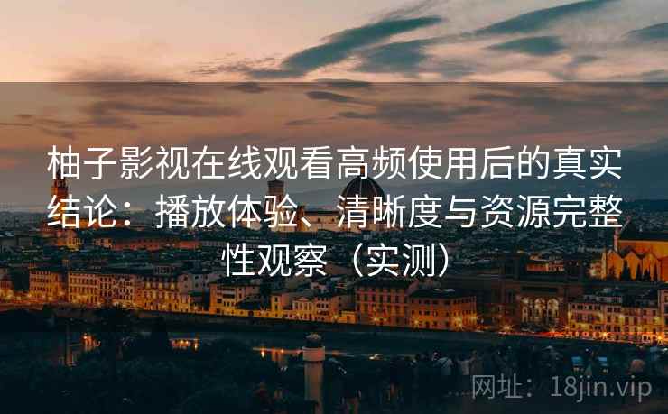 柚子影视在线观看高频使用后的真实结论：播放体验、清晰度与资源完整性观察（实测）