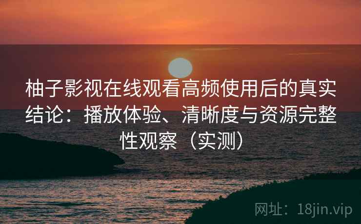 柚子影视在线观看高频使用后的真实结论：播放体验、清晰度与资源完整性观察（实测）