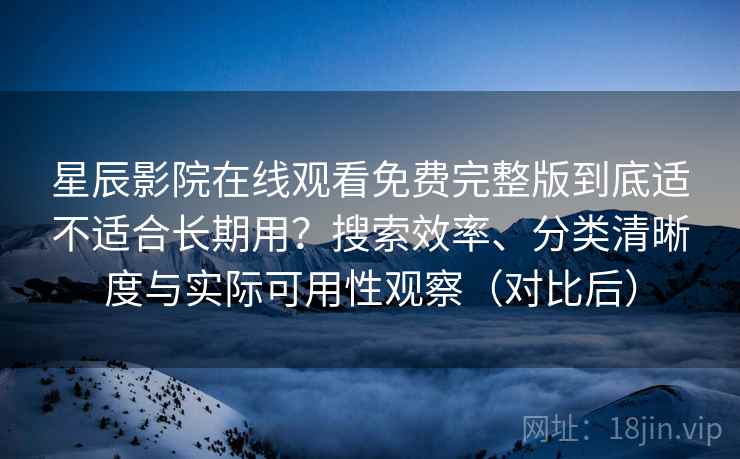 星辰影院在线观看免费完整版到底适不适合长期用？搜索效率、分类清晰度与实际可用性观察（对比后）