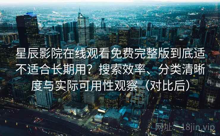 星辰影院在线观看免费完整版到底适不适合长期用？搜索效率、分类清晰度与实际可用性观察（对比后）