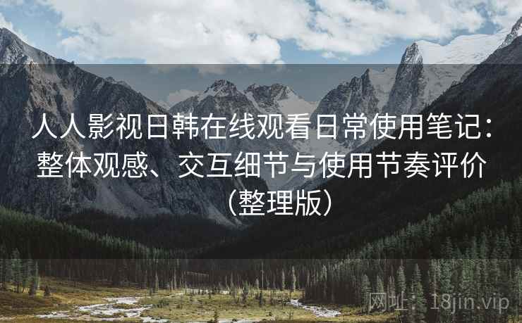 人人影视日韩在线观看日常使用笔记：整体观感、交互细节与使用节奏评价（整理版）