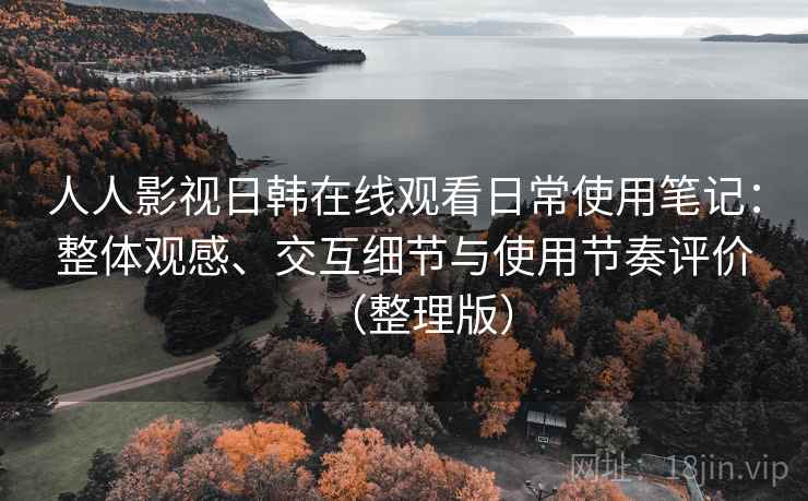 人人影视日韩在线观看日常使用笔记：整体观感、交互细节与使用节奏评价（整理版）