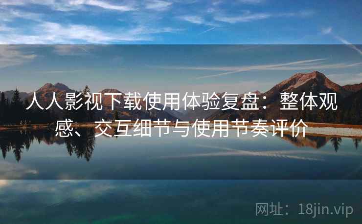 人人影视下载使用体验复盘：整体观感、交互细节与使用节奏评价