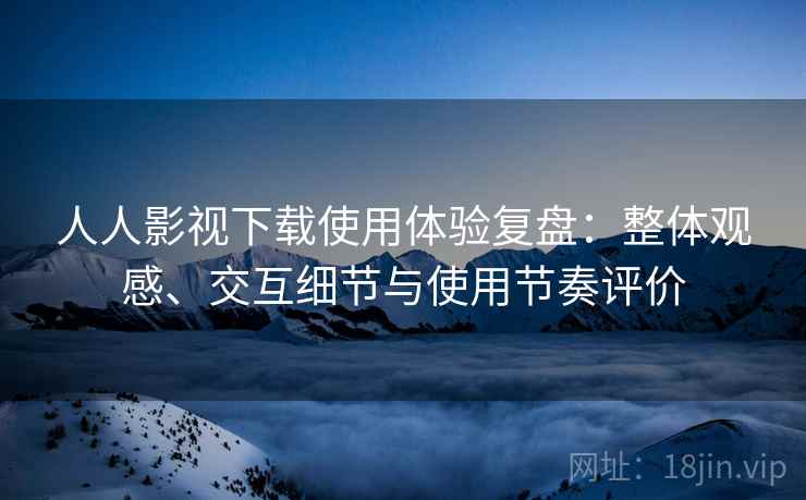 人人影视下载使用体验复盘：整体观感、交互细节与使用节奏评价