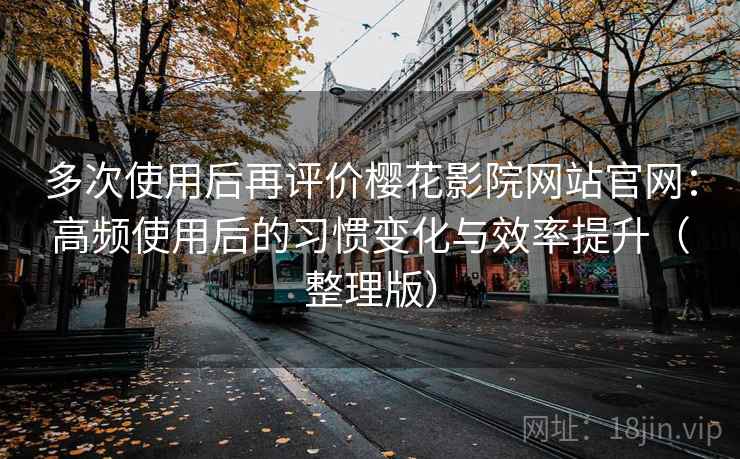 多次使用后再评价樱花影院网站官网：高频使用后的习惯变化与效率提升（整理版）