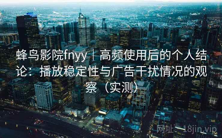 蜂鸟影院fnyy｜高频使用后的个人结论：播放稳定性与广告干扰情况的观察（实测）