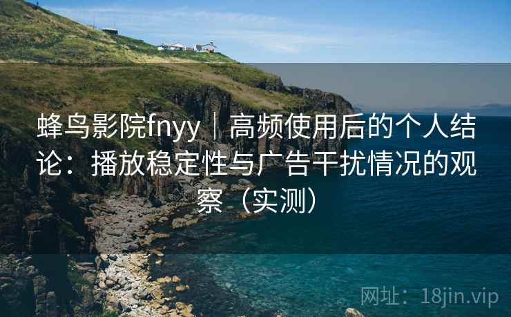 蜂鸟影院fnyy｜高频使用后的个人结论：播放稳定性与广告干扰情况的观察（实测）