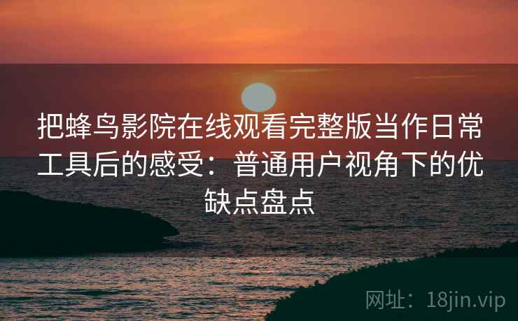 把蜂鸟影院在线观看完整版当作日常工具后的感受：普通用户视角下的优缺点盘点