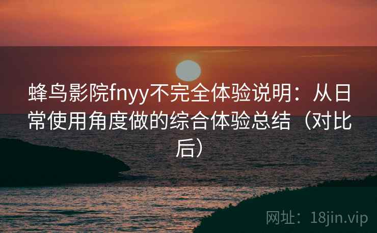 蜂鸟影院fnyy不完全体验说明：从日常使用角度做的综合体验总结（对比后）
