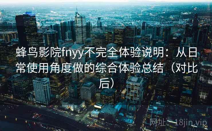 蜂鸟影院fnyy不完全体验说明：从日常使用角度做的综合体验总结（对比后）