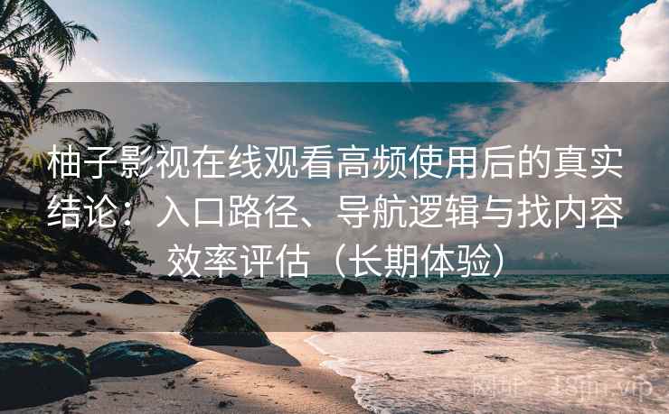 柚子影视在线观看高频使用后的真实结论：入口路径、导航逻辑与找内容效率评估（长期体验）