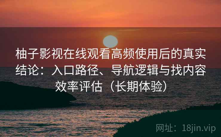 柚子影视在线观看高频使用后的真实结论：入口路径、导航逻辑与找内容效率评估（长期体验）