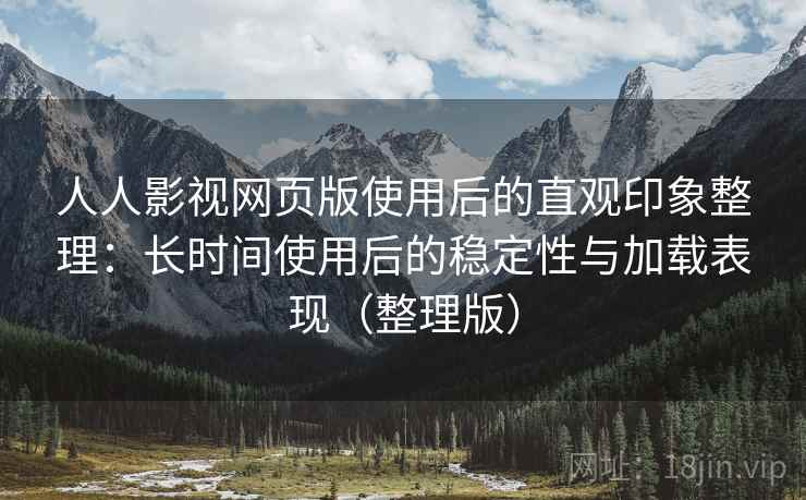 人人影视网页版使用后的直观印象整理：长时间使用后的稳定性与加载表现（整理版）