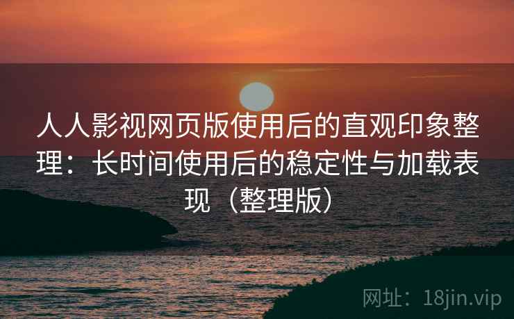 人人影视网页版使用后的直观印象整理：长时间使用后的稳定性与加载表现（整理版）