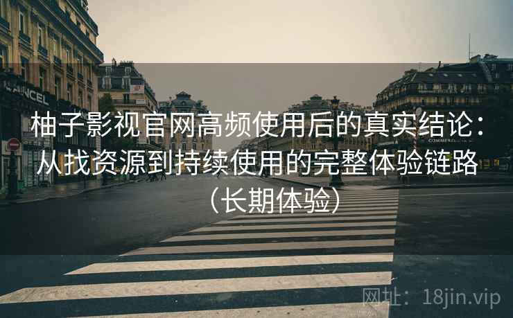 柚子影视官网高频使用后的真实结论：从找资源到持续使用的完整体验链路（长期体验）