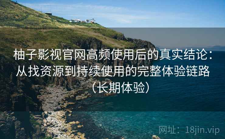 柚子影视官网高频使用后的真实结论：从找资源到持续使用的完整体验链路（长期体验）