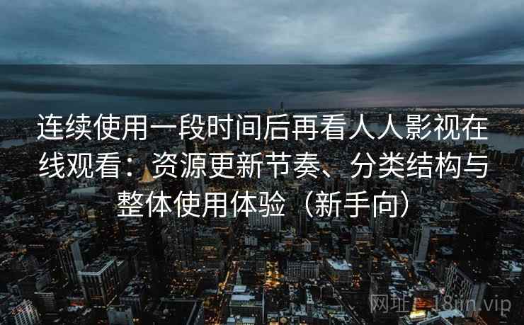 连续使用一段时间后再看人人影视在线观看：资源更新节奏、分类结构与整体使用体验（新手向）