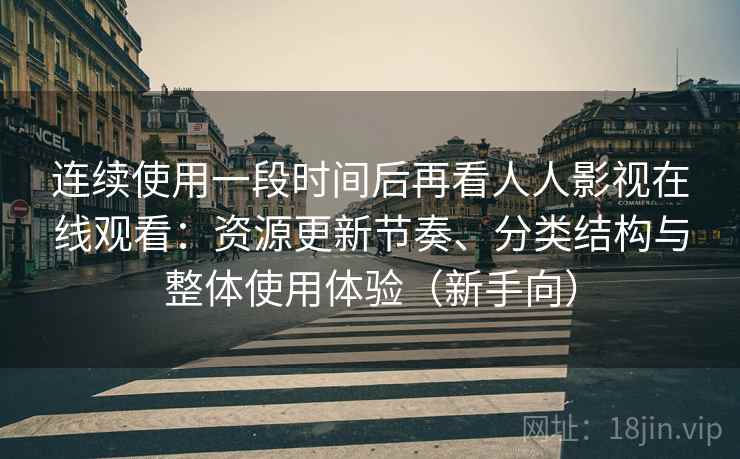 连续使用一段时间后再看人人影视在线观看：资源更新节奏、分类结构与整体使用体验（新手向）
