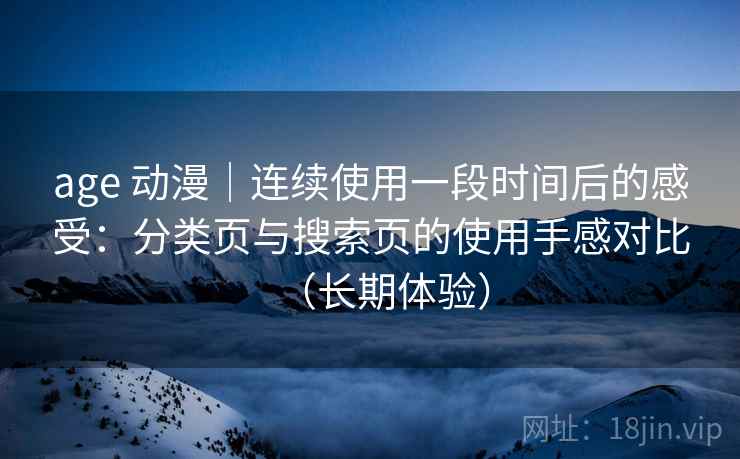age 动漫｜连续使用一段时间后的感受：分类页与搜索页的使用手感对比（长期体验）